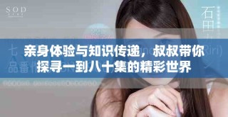 親身體驗(yàn)與知識傳遞，叔叔帶你探尋一到八十集的精彩世界