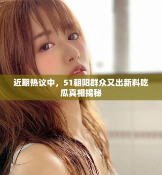 近期熱議中，51朝陽群眾又出新料吃瓜真相揭秘