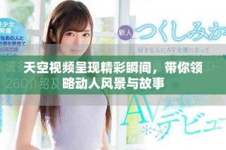 天空視頻呈現(xiàn)精彩瞬間，帶你領(lǐng)略動人風(fēng)景與故事