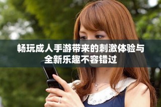 暢玩成人手游帶來(lái)的刺激體驗(yàn)與全新樂(lè)趣不容錯(cuò)過(guò)
