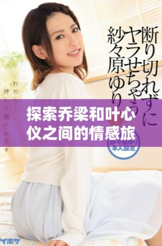 探索喬梁和葉心儀之間的情感旅程，盡在全文免費(fèi)閱讀！