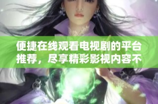 便捷在線(xiàn)觀看電視劇的平臺(tái)推薦，盡享精彩影視內(nèi)容不容錯(cuò)過(guò)