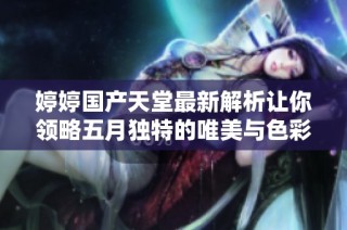 婷婷國(guó)產(chǎn)天堂最新解析讓你領(lǐng)略五月獨(dú)特的唯美與色彩魅力