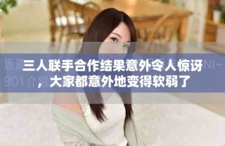 三人聯(lián)手合作結(jié)果意外令人驚訝，大家都意外地變得軟弱了