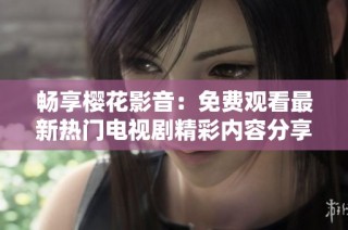 暢享櫻花影音：免費觀看最新熱門電視劇精彩內(nèi)容分享