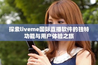 探索liveme國(guó)際直播軟件的獨(dú)特功能與用戶體驗(yàn)之旅