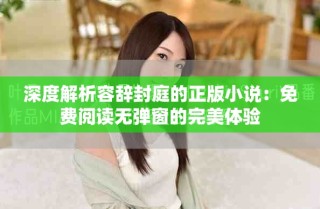 深度解析容辭封庭的正版小說(shuō)：免費(fèi)閱讀無(wú)彈窗的完美體驗(yàn)