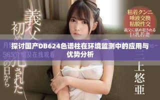 探討國產(chǎn)DB624色譜柱在環(huán)境監(jiān)測中的應用與優(yōu)勢分析
