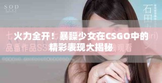 火力全開(kāi)！暴躁少女在CSGO中的精彩表現(xiàn)大揭秘