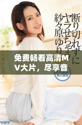 免費(fèi)暢看高清MV大片，盡享音樂視聽盛宴不容錯(cuò)過