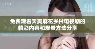 免費(fèi)觀看天美麻花鄉(xiāng)村電視劇的精彩內(nèi)容和觀看方法分享