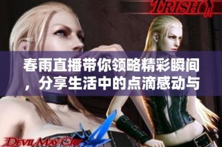 春雨直播帶你領(lǐng)略精彩瞬間，分享生活中的點滴感動與樂趣