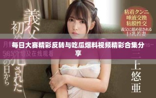 每日大賽精彩反轉(zhuǎn)與吃瓜爆料視頻精彩合集分享