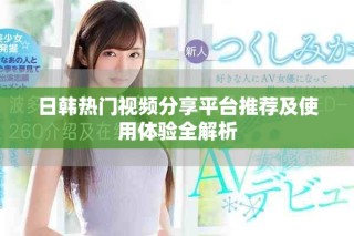 日韓熱門(mén)視頻分享平臺(tái)推薦及使用體驗(yàn)全解析