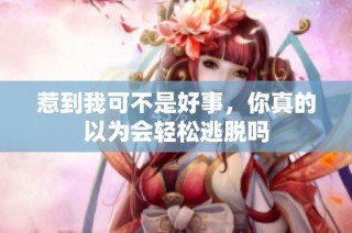 惹到我可不是好事，你真的以為會(huì)輕松逃脫嗎