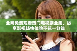 全網(wǎng)免費觀看熱門電視劇全集，縱享影視暢快體驗不花一分錢