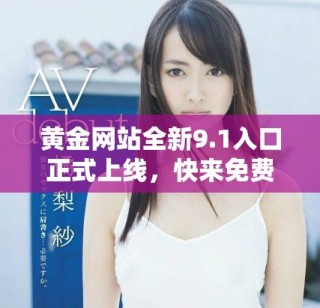 黃金網(wǎng)站全新9.1入口正式上線，快來免費(fèi)體驗(yàn)精彩內(nèi)容！