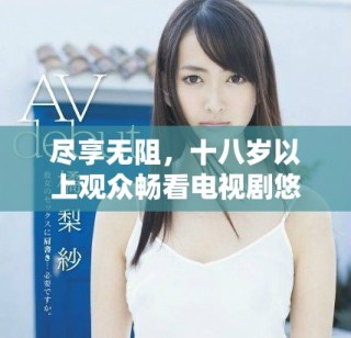 盡享無(wú)阻，十八歲以上觀眾暢看電視劇悠悠的精彩世界