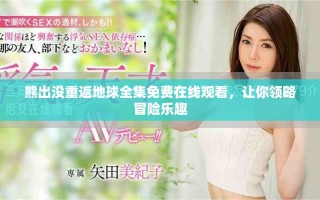 熊出沒重返地球全集免費(fèi)在線觀看，讓你領(lǐng)略冒險(xiǎn)樂趣