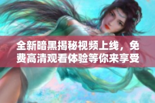 全新暗黑揭秘視頻上線，免費高清觀看體驗等你來享受