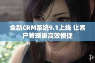 全新CRM系統(tǒng)9.1上線 讓客戶管理更高效便捷