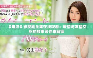 《難哄》影視劇全集在線觀看：愛(ài)情與友情交織的故事等你來(lái)解鎖
