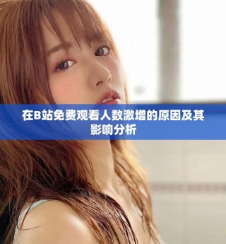 在B站免費(fèi)觀看人數(shù)激增的原因及其影響分析
