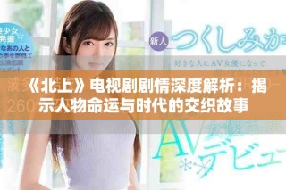 《北上》電視劇劇情深度解析：揭示人物命運與時代的交織故事