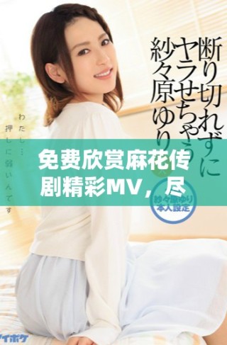 免費(fèi)欣賞麻花傳劇精彩MV，盡享劇中魅力與歡樂