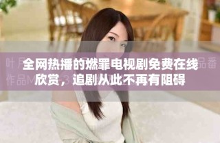 全網(wǎng)熱播的燃罪電視劇免費在線欣賞，追劇從此不再有阻礙