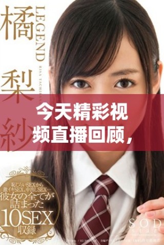 今天精彩視頻直播回顧，高清畫面一覽無遺