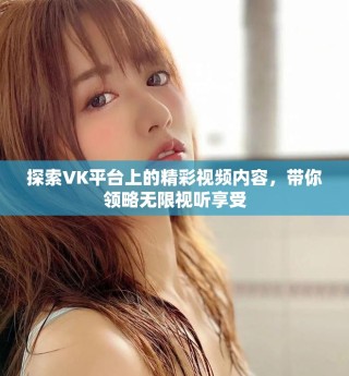 探索VK平臺上的精彩視頻內(nèi)容，帶你領(lǐng)略無限視聽享受