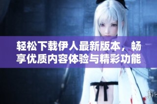 輕松下載伊人最新版本，暢享優(yōu)質(zhì)內(nèi)容體驗(yàn)與精彩功能