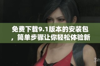 免費下載9.1版本的安裝包，簡單步驟讓你輕松體驗新版功能