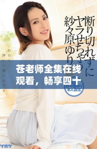 蒼老師全集在線觀看，暢享四十集精彩內(nèi)容與劇情解析