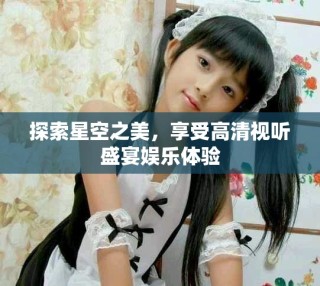 探索星空之美，享受高清視聽盛宴娛樂體驗