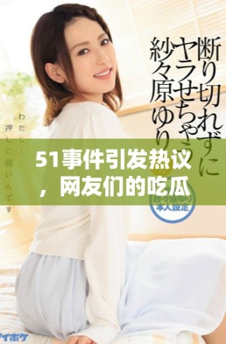 51事件引發(fā)熱議，網(wǎng)友們的吃瓜評(píng)論持續(xù)不斷，背后的真相是什么