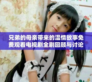 兄弟的母親帶來的溫情故事免費(fèi)觀看電視劇全劇回顧與討論