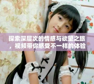 探索深層次的情感與欲望之旅，視頻帶你感受不一樣的體驗(yàn)