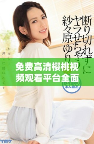 免費(fèi)高清櫻桃視頻觀看平臺(tái)全面上線，暢享精彩影視內(nèi)容