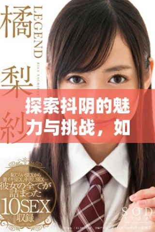 探索抖陰的魅力與挑戰(zhàn)，如何在社交平臺(tái)中保持創(chuàng)意與真實(shí)