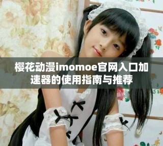 櫻花動(dòng)漫imomoe官網(wǎng)入口加速器的使用指南與推薦