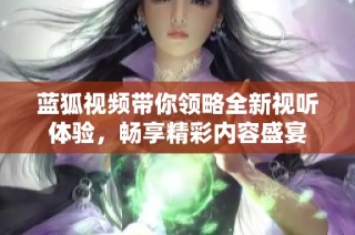 藍(lán)狐視頻帶你領(lǐng)略全新視聽(tīng)體驗(yàn)，暢享精彩內(nèi)容盛宴