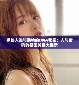 探秘人類與動(dòng)物的DNA秘密：人與豬狗的基因關(guān)系大揭示