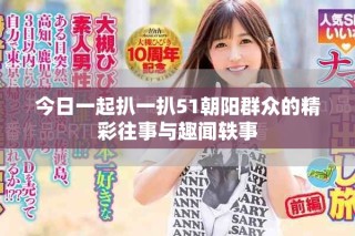 今日一起扒一扒51朝陽(yáng)群眾的精彩往事與趣聞?shì)W事