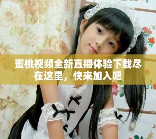 蜜桃視頻全新直播體驗(yàn)下載盡在這里，快來(lái)加入吧