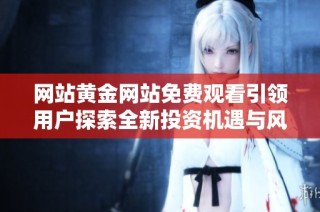 網(wǎng)站黃金網(wǎng)站免費觀看引領用戶探索全新投資機遇與風險分析