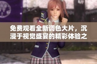免費觀看全新調色大片，沉浸于視覺盛宴的精彩體驗之中