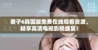 妻子6韓國(guó)版免費(fèi)在線觀看資源，暢享高清電視影視盛宴！