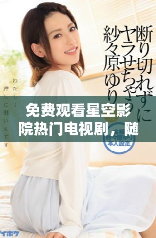 免費(fèi)觀看星空影院熱門(mén)電視劇，隨時(shí)隨地暢享精彩劇情